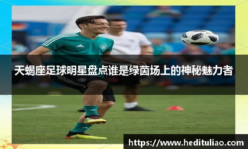 天蝎座足球明星盘点谁是绿茵场上的神秘魅力者