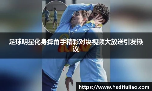 足球明星化身摔角手精彩对决视频大放送引发热议