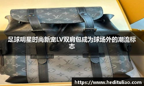 足球明星时尚新宠LV双肩包成为球场外的潮流标志